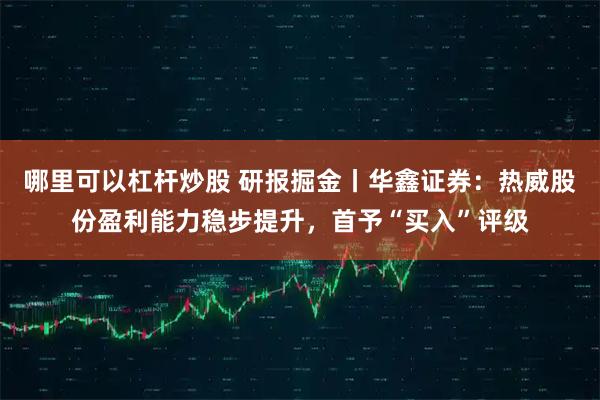 哪里可以杠杆炒股 研报掘金丨华鑫证券：热威股份盈利能力稳步提升，首予“买入”评级