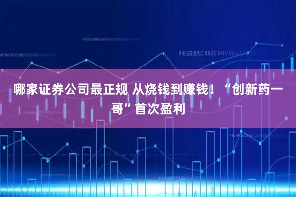 哪家证券公司最正规 从烧钱到赚钱！“创新药一哥”首次盈利