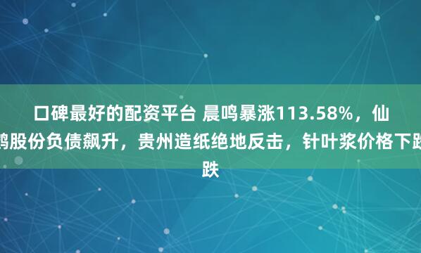 口碑最好的配资平台 晨鸣暴涨113.58%，仙鹤股份负债飙升，贵州造纸绝地反击，针叶浆价格下跌
