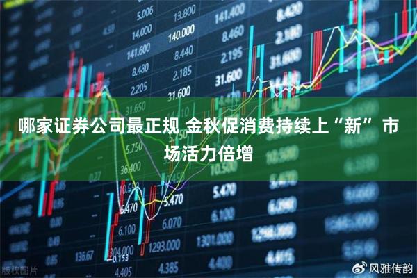 哪家证券公司最正规 金秋促消费持续上“新” 市场活力倍增