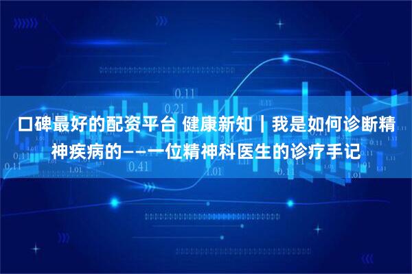 口碑最好的配资平台 健康新知｜我是如何诊断精神疾病的——一位精神科医生的诊疗手记