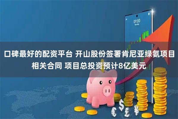 口碑最好的配资平台 开山股份签署肯尼亚绿氨项目相关合同 项目总投资预计8亿美元