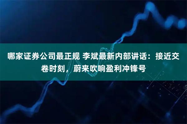 哪家证券公司最正规 李斌最新内部讲话：接近交卷时刻，蔚来吹响盈利冲锋号