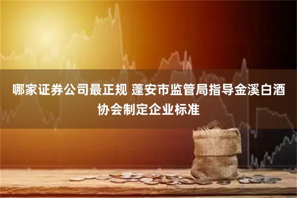 哪家证券公司最正规 蓬安市监管局指导金溪白酒协会制定企业标准