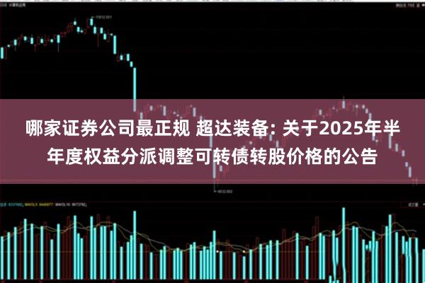 哪家证券公司最正规 超达装备: 关于2025年半年度权益分派调整可转债转股价格的公告