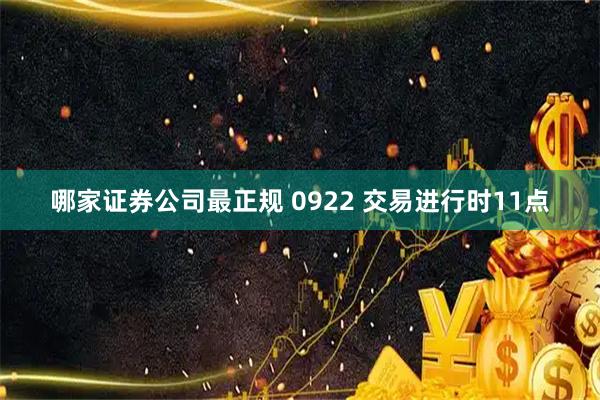 哪家证券公司最正规 0922 交易进行时11点