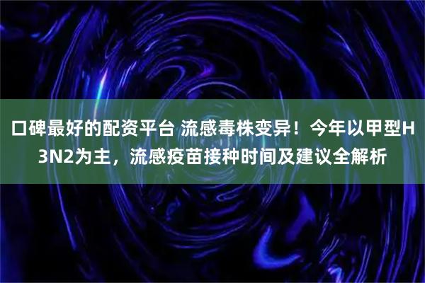 口碑最好的配资平台 流感毒株变异！今年以甲型H3N2为主，流感疫苗接种时间及建议全解析