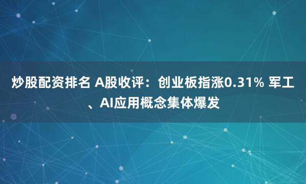 炒股配资排名 A股收评：创业板指涨0.31% 军工、AI应用概念集体爆发