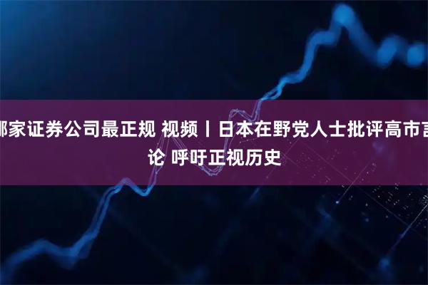 哪家证券公司最正规 视频丨日本在野党人士批评高市言论 呼吁正视历史