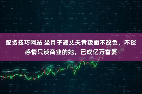 配资技巧网站 坐月子被丈夫背叛面不改色，不谈感情只谈商业的她，已成亿万富婆