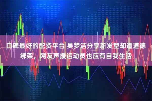 口碑最好的配资平台 吴梦洁分享新发型却遭道德绑架，网友声援运动员也应有自我生活