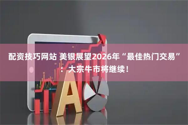 配资技巧网站 美银展望2026年“最佳热门交易”：大宗牛市将继续！