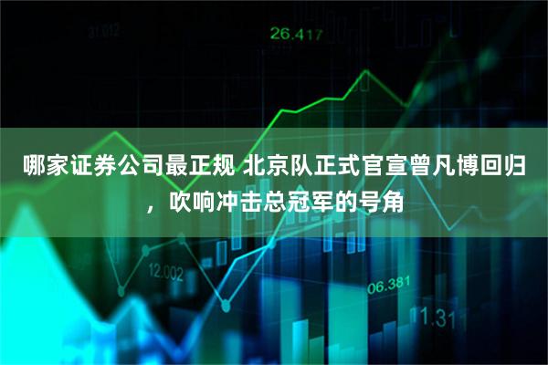哪家证券公司最正规 北京队正式官宣曾凡博回归，吹响冲击总冠军的号角