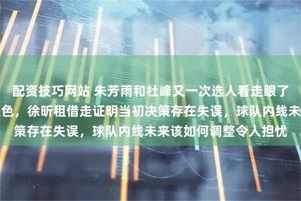 配资技巧网站 朱芳雨和杜峰又一次选人看走眼了，押宝焦泊乔却未见起色，徐昕租借走证明当初决策存在失误，球队内线未来该如何调整令人担忧