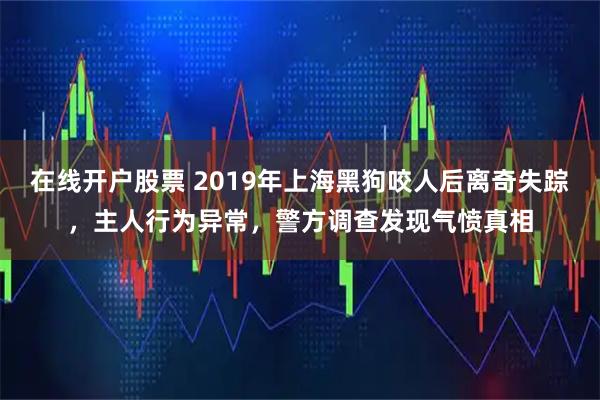 在线开户股票 2019年上海黑狗咬人后离奇失踪，主人行为异常，警方调查发现气愤真相