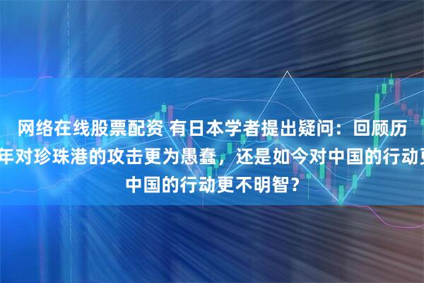 网络在线股票配资 有日本学者提出疑问：回顾历史，是当年对珍珠港的攻击更为愚蠢，还是如今对中国的行动更不明智？