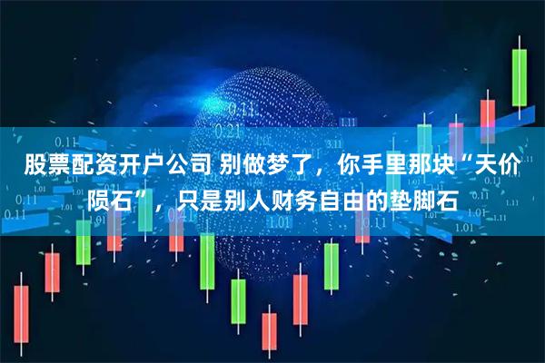 股票配资开户公司 别做梦了，你手里那块“天价陨石”，只是别人财务自由的垫脚石