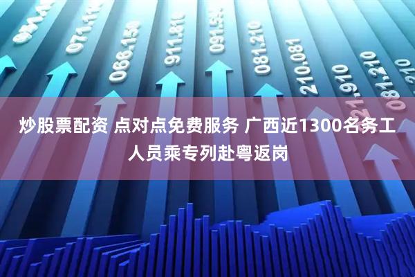炒股票配资 点对点免费服务 广西近1300名务工人员乘专列赴粤返岗