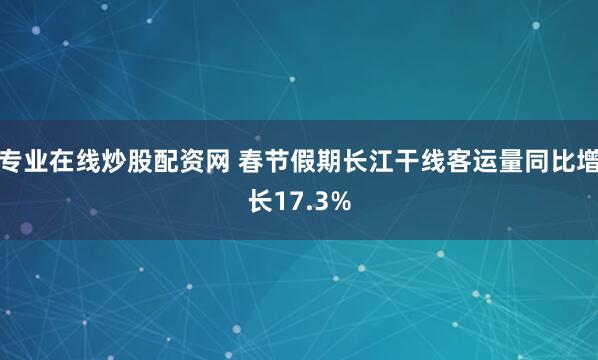 专业在线炒股配资网 春节假期长江干线客运量同比增长17.3%