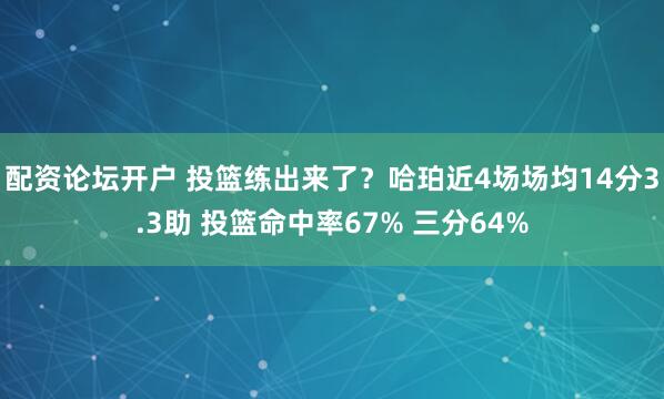配资论坛开户 投篮练出来了？哈珀近4场场均14分3.3助 投篮命中率67% 三分64%