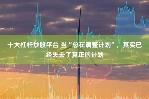 十大杠杆炒股平台 当“总在调整计划”，其实已经失去了真正的计划