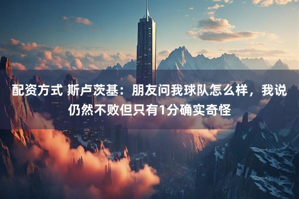 配资方式 斯卢茨基：朋友问我球队怎么样，我说仍然不败但只有1分确实奇怪