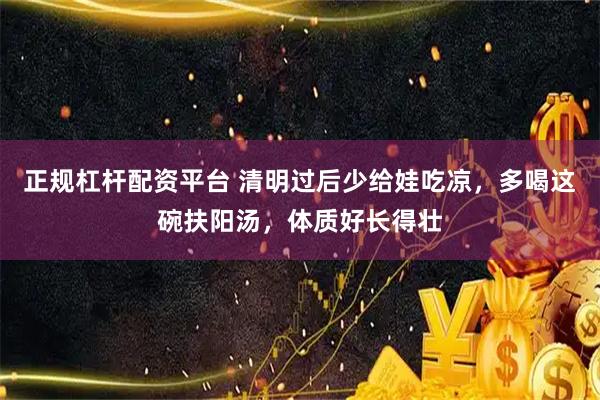正规杠杆配资平台 清明过后少给娃吃凉，多喝这碗扶阳汤，体质好长得壮