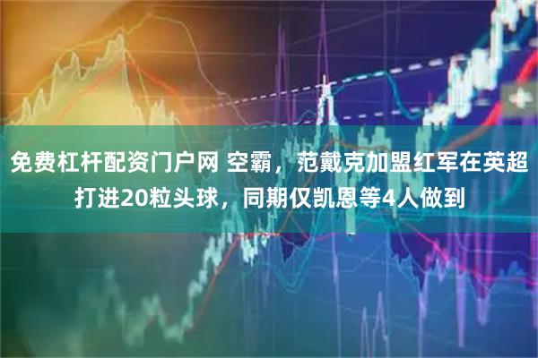 免费杠杆配资门户网 空霸，范戴克加盟红军在英超打进20粒头球，同期仅凯恩等4人做到