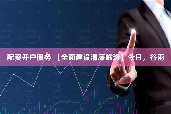 配资开户服务 【全面建设清廉临汾】今日，谷雨