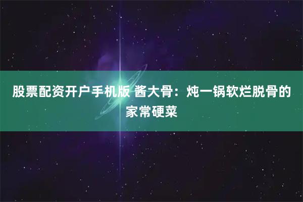 股票配资开户手机版 酱大骨：炖一锅软烂脱骨的家常硬菜