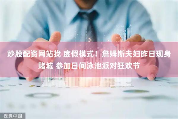 炒股配资网站找 度假模式！詹姆斯夫妇昨日现身赌城 参加日间泳池派对狂欢节