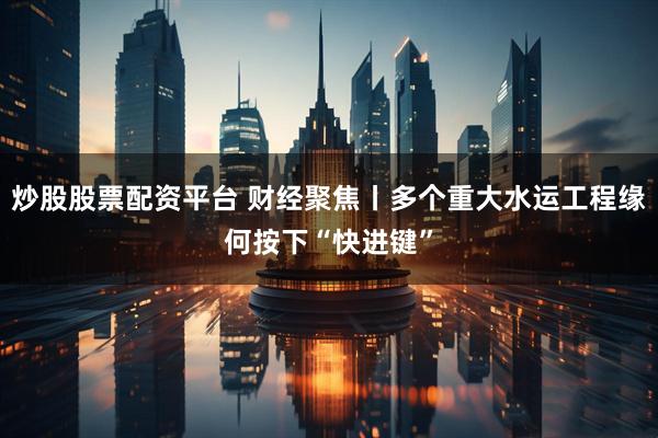 炒股股票配资平台 财经聚焦丨多个重大水运工程缘何按下“快进键”
