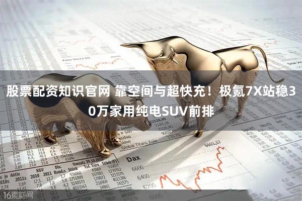 股票配资知识官网 靠空间与超快充！极氪7X站稳30万家用纯电SUV前排