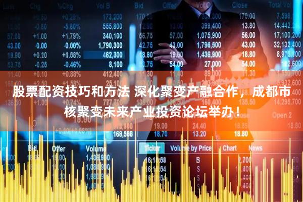 股票配资技巧和方法 深化聚变产融合作，成都市核聚变未来产业投资论坛举办！