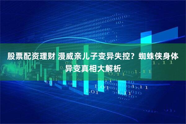 股票配资理财 漫威亲儿子变异失控？蜘蛛侠身体异变真相大解析