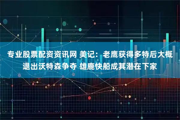 专业股票配资资讯网 美记：老鹰获得多特后大概退出沃特森争夺 雄鹿快船成其潜在下家