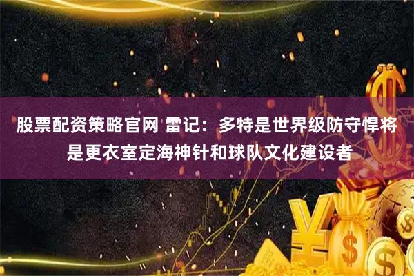 股票配资策略官网 雷记：多特是世界级防守悍将 是更衣室定海神针和球队文化建设者