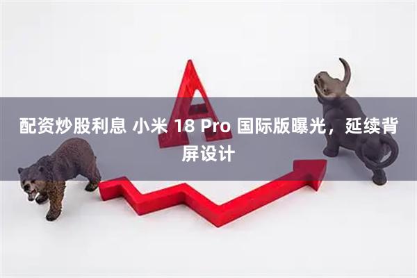 配资炒股利息 小米 18 Pro 国际版曝光，延续背屏设计