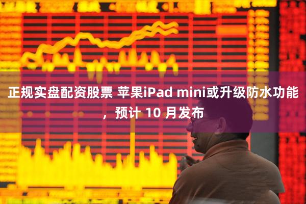 正规实盘配资股票 苹果iPad mini或升级防水功能，预计 10 月发布
