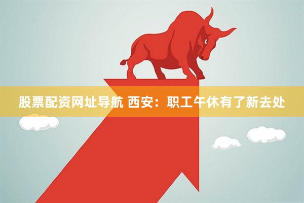 股票配资网址导航 西安：职工午休有了新去处