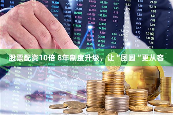 股票配资10倍 8年制度升级，让“团圆“更从容