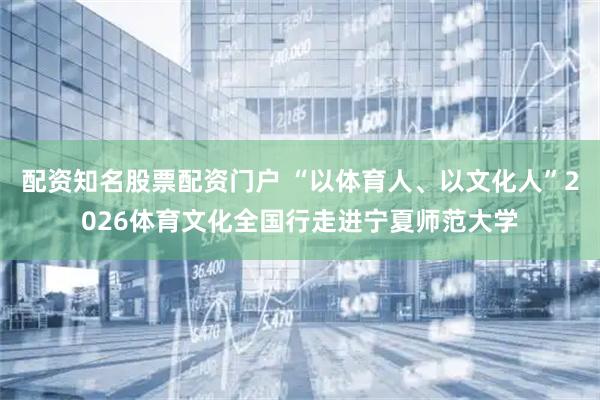 配资知名股票配资门户 “以体育人、以文化人”2026体育文化全国行走进宁夏师范大学